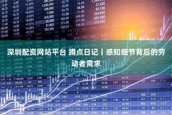 深圳配资网站平台 蹲点日记丨感知细节背后的劳动者需求