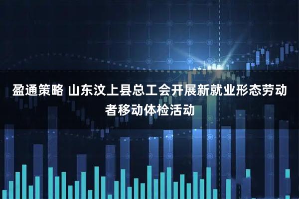 盈通策略 山东汶上县总工会开展新就业形态劳动者移动体检活动