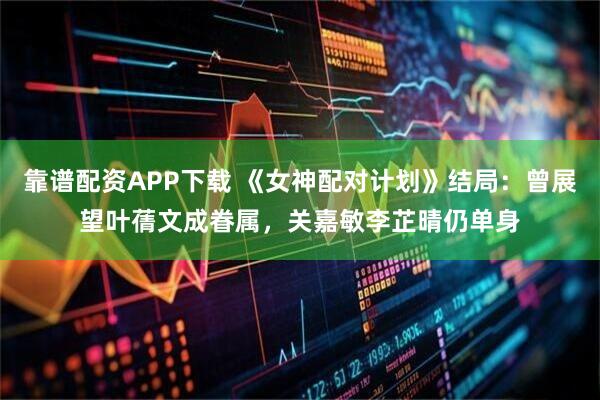 靠谱配资APP下载 《女神配对计划》结局：曾展望叶蒨文成眷属，关嘉敏李芷晴仍单身