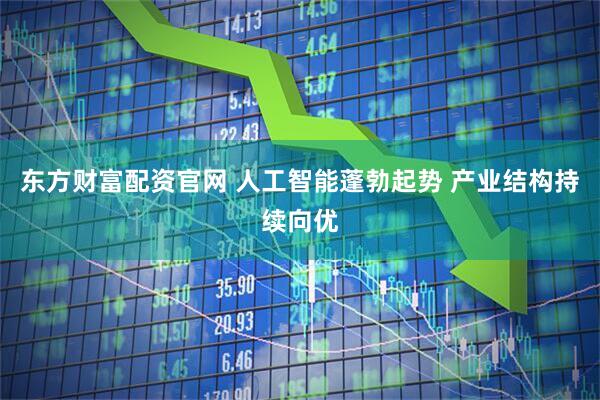 东方财富配资官网 人工智能蓬勃起势 产业结构持续向优