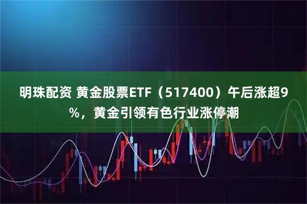 明珠配资 黄金股票ETF（517400）午后涨超9%，黄金引领有色行业涨停潮