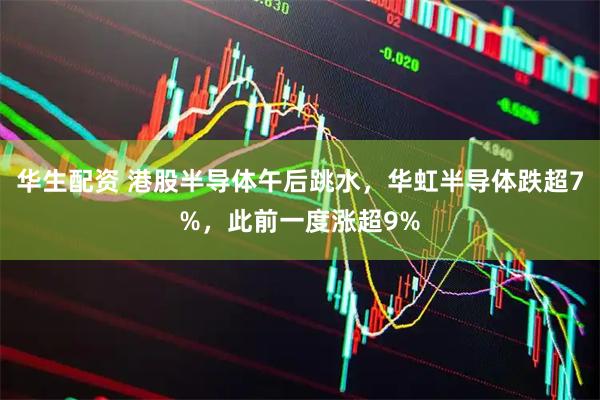 华生配资 港股半导体午后跳水，华虹半导体跌超7%，此前一度涨超9%