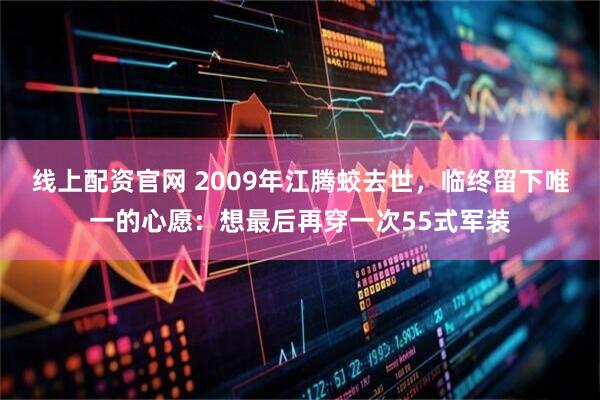 线上配资官网 2009年江腾蛟去世，临终留下唯一的心愿：想最后再穿一次55式军装