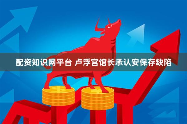配资知识网平台 卢浮宫馆长承认安保存缺陷