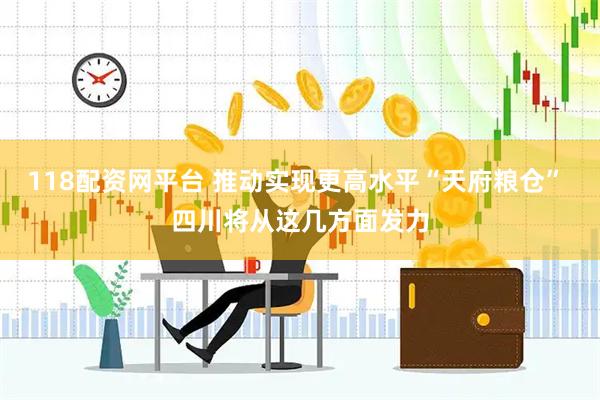 118配资网平台 推动实现更高水平“天府粮仓” 四川将从这几方面发力