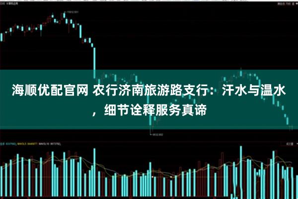 海顺优配官网 农行济南旅游路支行：汗水与温水，细节诠释服务真谛