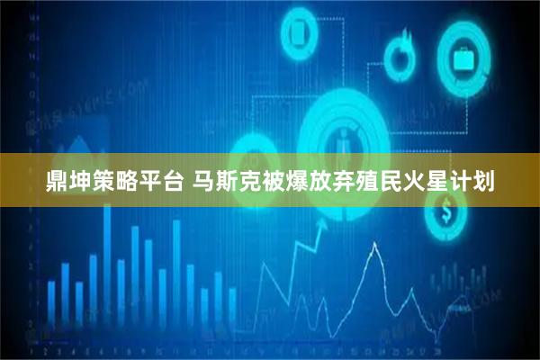 鼎坤策略平台 马斯克被爆放弃殖民火星计划