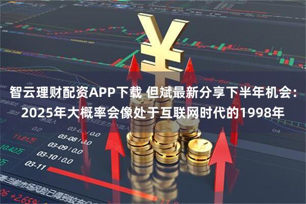 智云理财配资APP下载 但斌最新分享下半年机会：2025年大概率会像处于互联网时代的1998年