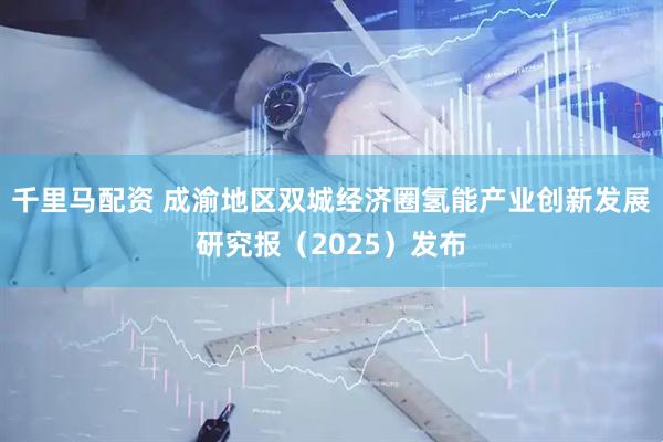 千里马配资 成渝地区双城经济圈氢能产业创新发展研究报（2025）发布