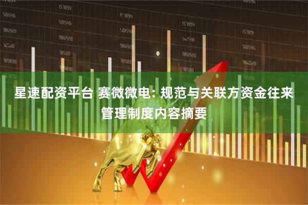 星速配资平台 赛微微电: 规范与关联方资金往来管理制度内容摘要
