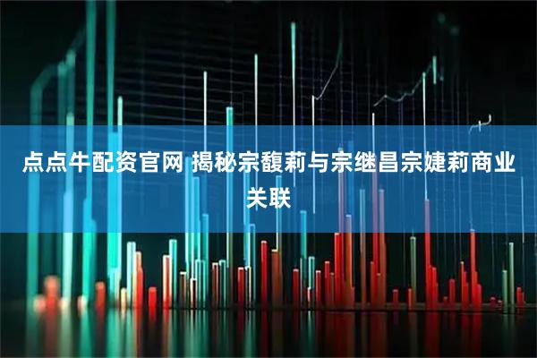 点点牛配资官网 揭秘宗馥莉与宗继昌宗婕莉商业关联