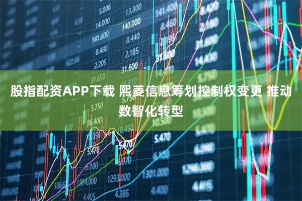 股指配资APP下载 熙菱信息筹划控制权变更 推动数智化转型