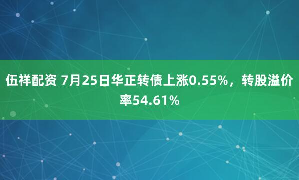 伍祥配资 7月25日华正转债上涨0.55%，转股溢价率54.61%