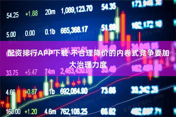 配资排行APP下载 不合理降价的内卷式竞争要加大治理力度