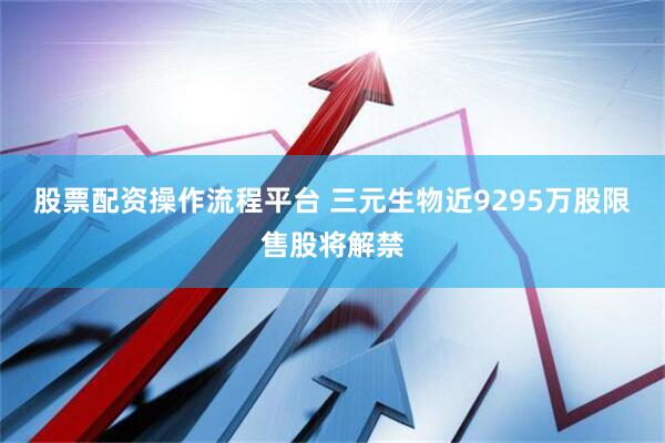股票配资操作流程平台 三元生物近9295万股限售股将解禁