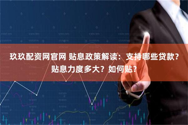 玖玖配资网官网 贴息政策解读：支持哪些贷款？贴息力度多大？如何贴？