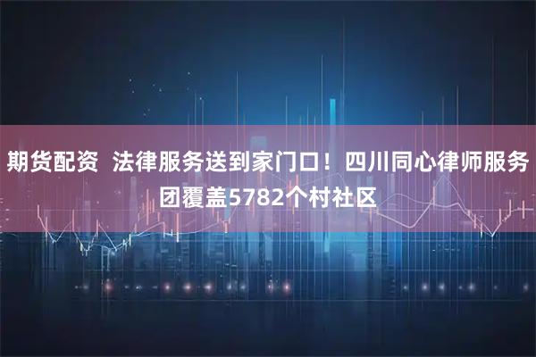 期货配资  法律服务送到家门口！四川同心律师服务团覆盖5782个村社区