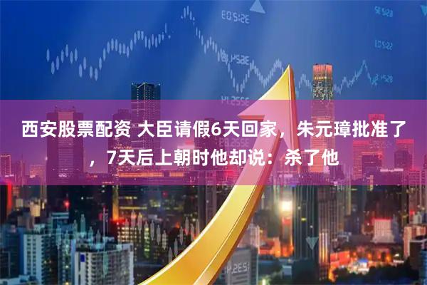 西安股票配资 大臣请假6天回家，朱元璋批准了，7天后上朝时他却说：杀了他