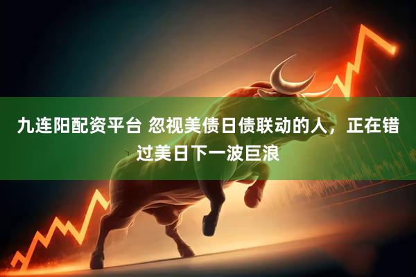 九连阳配资平台 忽视美债日债联动的人，正在错过美日下一波巨浪