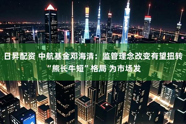 日昇配资 中航基金邓海清：监管理念改变有望扭转“熊长牛短”格局 为市场发