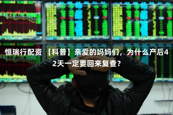 恒瑞行配资 【科普】亲爱的妈妈们，为什么产后42天一定要回来复查？