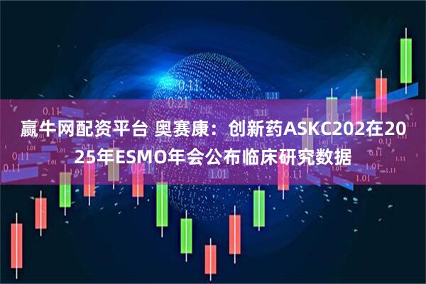 赢牛网配资平台 奥赛康：创新药ASKC202在2025年ESMO年会公布临床研究数据