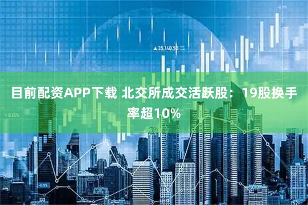 目前配资APP下载 北交所成交活跃股：19股换手率超10%