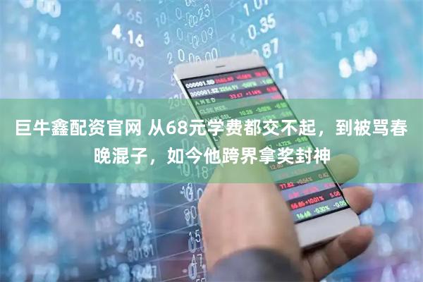 巨牛鑫配资官网 从68元学费都交不起，到被骂春晚混子，如今他跨界拿奖封神