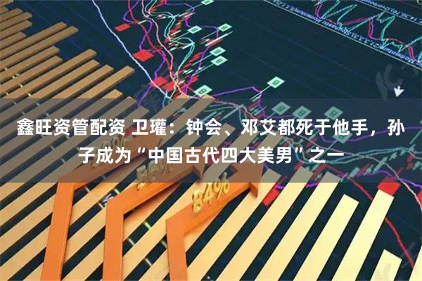 鑫旺资管配资 卫瓘：钟会、邓艾都死于他手，孙子成为“中国古代四大美男”之一