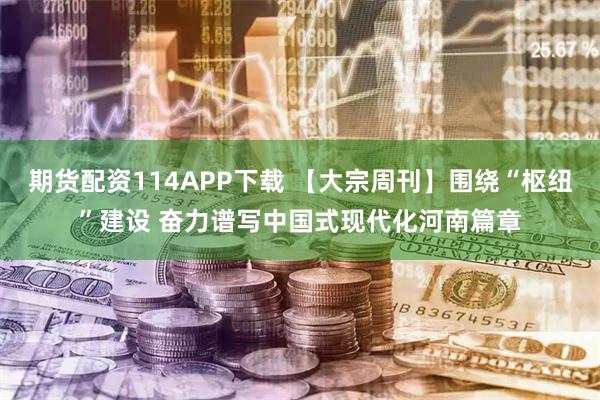 期货配资114APP下载 【大宗周刊】围绕“枢纽”建设 奋力谱写中国式现代化河南篇章