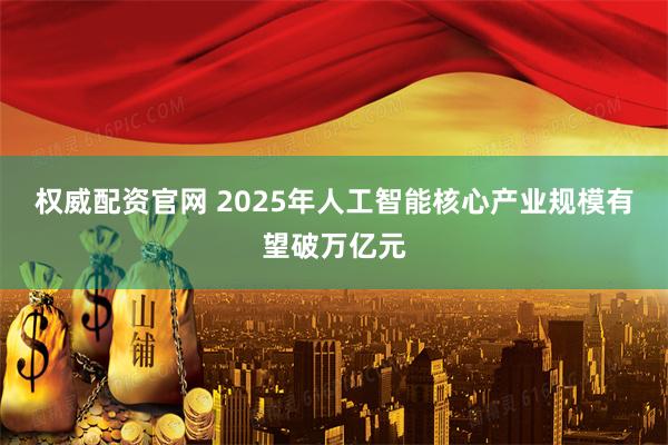 权威配资官网 2025年人工智能核心产业规模有望破万亿元