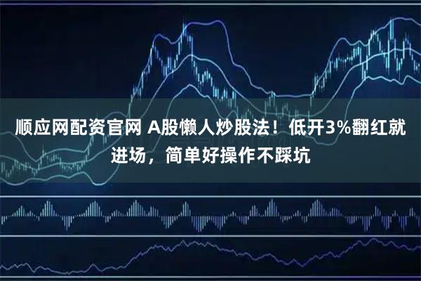 顺应网配资官网 A股懒人炒股法！低开3%翻红就进场，简单好操作不踩坑