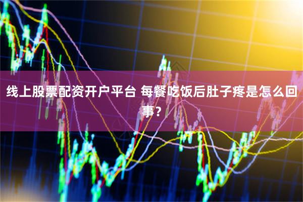 线上股票配资开户平台 每餐吃饭后肚子疼是怎么回事？