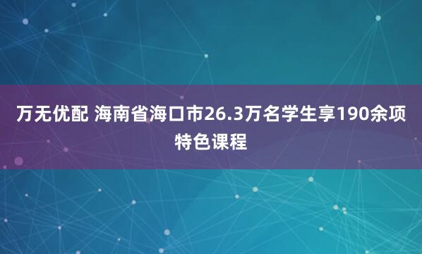 万无优配 海南省海口市26.3万名学生享190余项特色课程