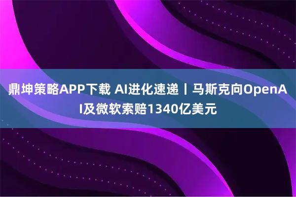 鼎坤策略APP下载 AI进化速递丨马斯克向OpenAI及微软索赔1340亿美元