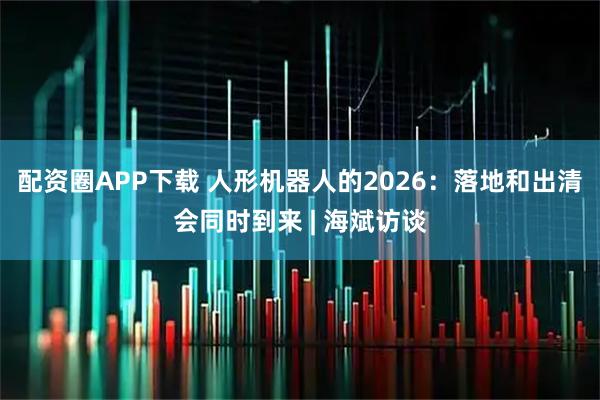 配资圈APP下载 人形机器人的2026：落地和出清会同时到来 | 海斌访谈