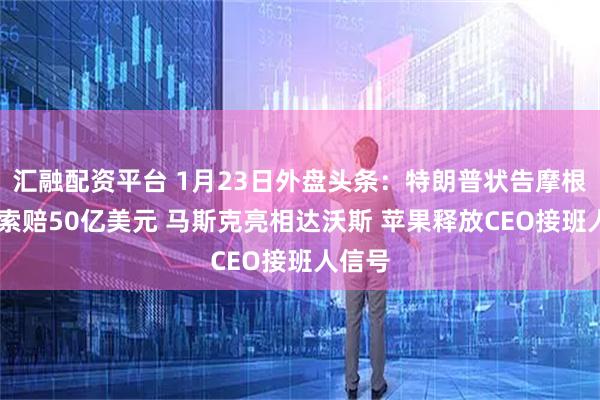 汇融配资平台 1月23日外盘头条：特朗普状告摩根大通 索赔50亿美元 马斯克亮相达沃斯 苹果释放CEO接班人信号