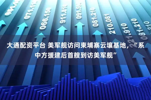 大通配资平台 美军舰访问柬埔寨云壤基地，“系中方援建后首艘到访美军舰”