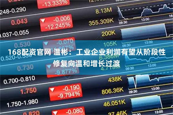 168配资官网 温彬：工业企业利润有望从阶段性修复向温和增长过渡