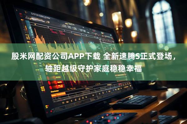 股米网配资公司APP下载 全新速腾S正式登场，轴距越级守护家庭稳稳幸福