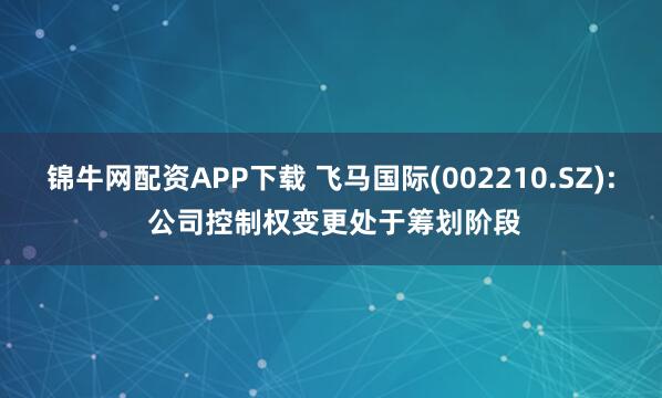 锦牛网配资APP下载 飞马国际(002210.SZ): 公司控制权变更处于筹划阶段