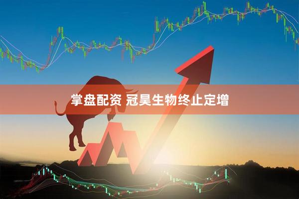 掌盘配资 冠昊生物终止定增