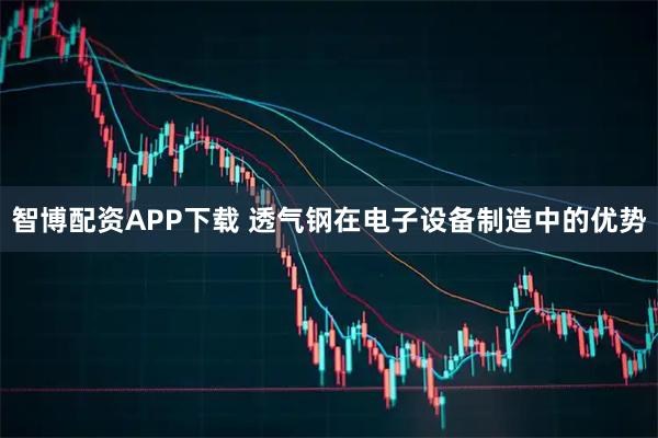 智博配资APP下载 透气钢在电子设备制造中的优势