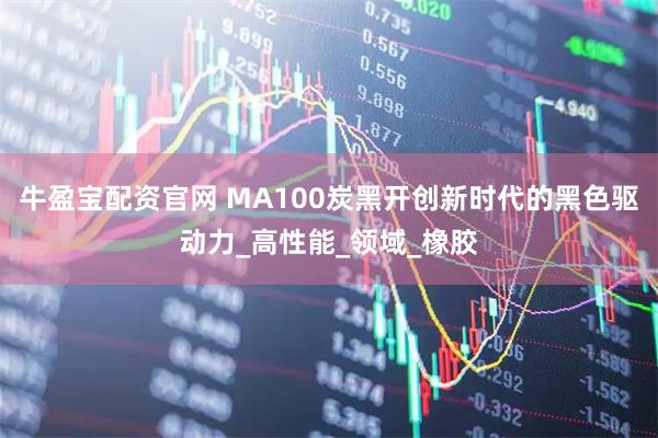 牛盈宝配资官网 MA100炭黑开创新时代的黑色驱动力_高性能_领域_橡胶