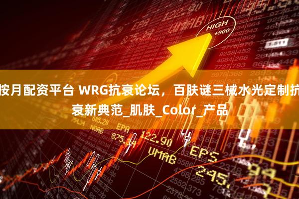 按月配资平台 WRG抗衰论坛，百肤谜三械水光定制抗衰新典范_肌肤_Color_产品