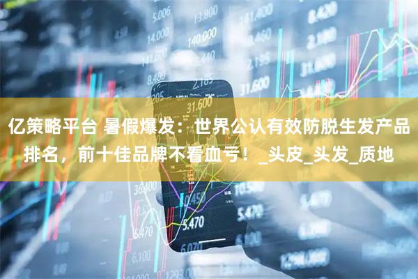 亿策略平台 暑假爆发：世界公认有效防脱生发产品排名，前十佳品牌不看血亏！_头皮_头发_质地