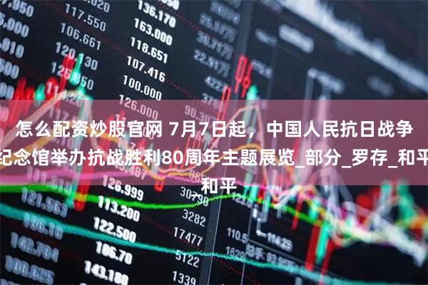 怎么配资炒股官网 7月7日起，中国人民抗日战争纪念馆举办抗战胜利80周年主题展览_部分_罗存_和平