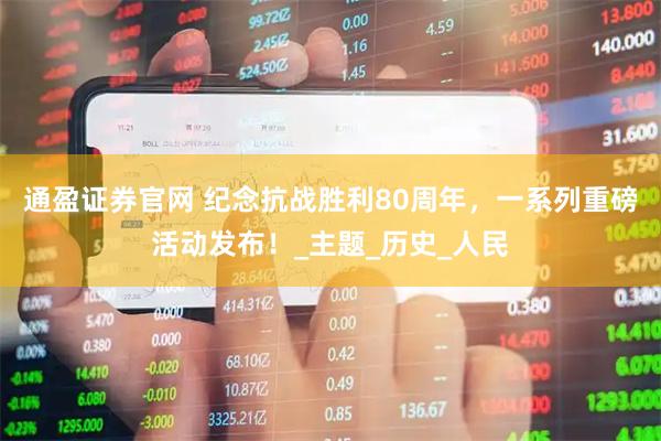 通盈证券官网 纪念抗战胜利80周年，一系列重磅活动发布！_主题_历史_人民
