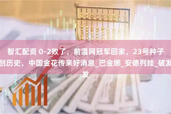 智汇配资 0-2败了，前温网冠军回家，23号种子创历史，中国金花传来好消息_巴金娜_安德列娃_破发
