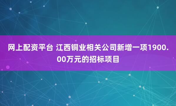 网上配资平台 江西铜业相关公司新增一项1900.00万元的招标项目